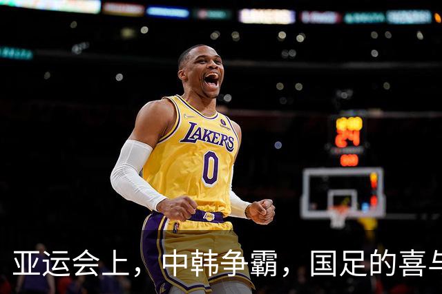 亚运会上，中韩争霸，国足的喜与忧！