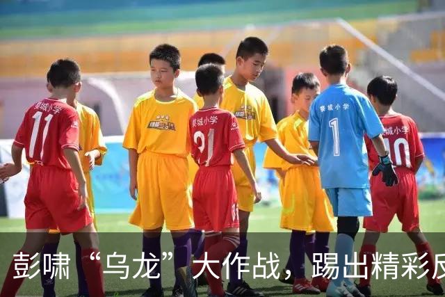 彭啸“乌龙”大作战，踢出精彩反转！